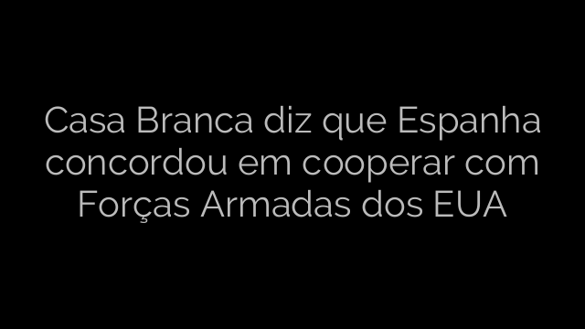 ​Casa Branca diz que Espanha concordou em cooperar com Forças Armadas dos EUA 